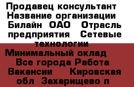 Продавец-консультант › Название организации ­ Билайн, ОАО › Отрасль предприятия ­ Сетевые технологии › Минимальный оклад ­ 1 - Все города Работа » Вакансии   . Кировская обл.,Захарищево п.